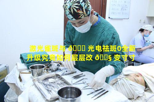 激光雀斑与 🐈 光电祛斑0全新升级究竟如何层层改 🐧 变寸寸美肌